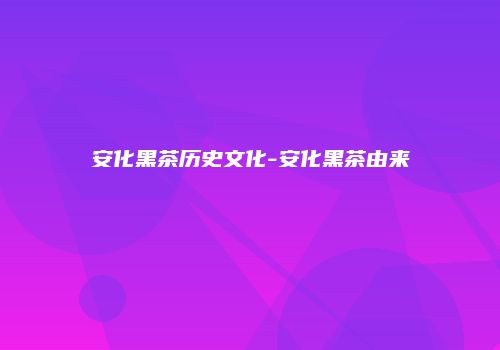 安化黑茶历史文化-安化黑茶由来