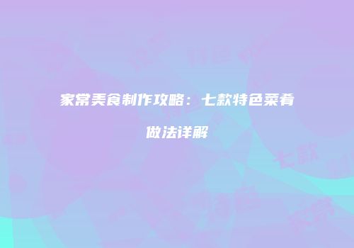家常美食制作攻略：七款特色菜肴做法详解
