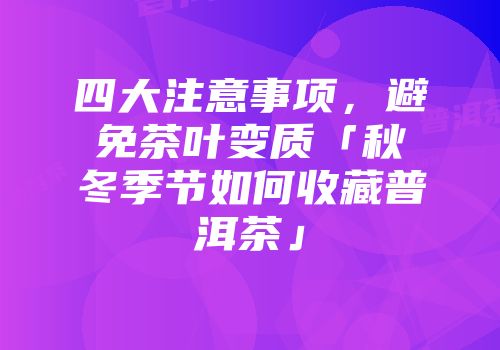 四大注意事项，避免茶叶变质「秋冬季节如何收藏普洱茶」