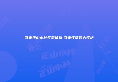 武夷正山小种红茶价格,武夷红茶和大红袍