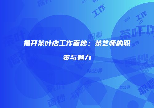 揭开茶叶店工作面纱：茶艺师的职责与魅力