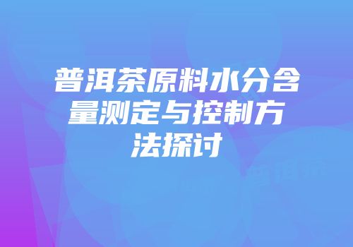 普洱茶原料水分含量测定与控制方法探讨