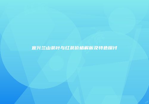 宜兴兰山茶叶与红茶价格解析及特色探讨