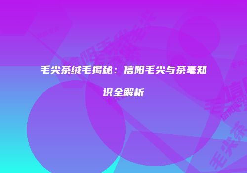 毛尖茶绒毛揭秘：信阳毛尖与茶毫知识全解析