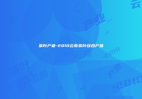 茶叶产业-2010云南茶叶综合产值