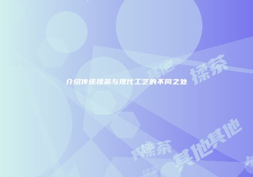 介绍传统揉茶与现代工艺的不同之处