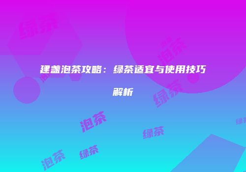 建盏泡茶攻略：绿茶适宜与使用技巧解析