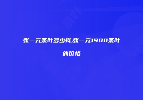 张一元茶叶多少钱,张一元1900茶叶的价格