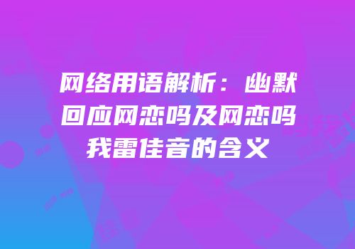 网络用语解析：幽默回应网恋吗及网恋吗我雷佳音的含义