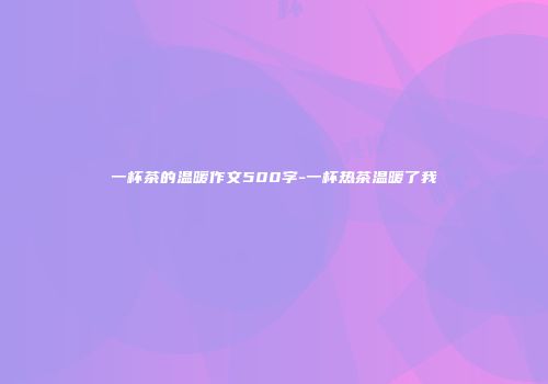 一杯茶的温暖作文500字-一杯热茶温暖了我