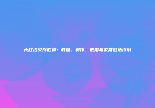 大红袍火锅底料：特色、制作、使用与家常做法详解