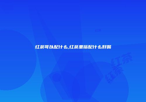 红茶可以配什么,红茶里搭配什么好喝