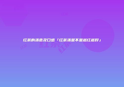 红茶的汤色及口感「红茶汤是不是越红越好」