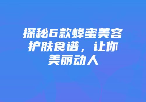 探秘6款蜂蜜美容护肤食谱，让你美丽动人