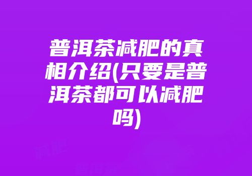 普洱茶减肥的真相介绍(只要是普洱茶都可以减肥吗)