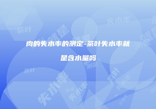 肉的失水率的测定-茶叶失水率就是含水量吗