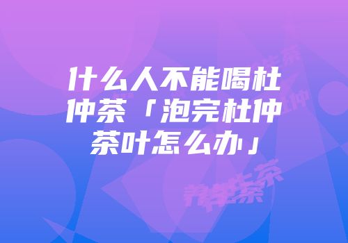 什么人不能喝杜仲茶「泡完杜仲茶叶怎么办」