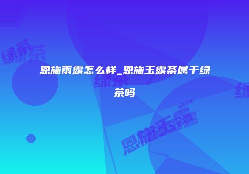 恩施雨露怎么样_恩施玉露茶属于绿茶吗