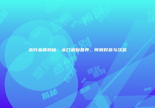 茶叶品质揭秘：从口感到营养，辨别好茶与次茶