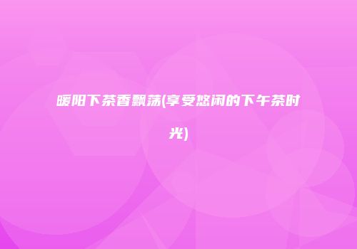 暖阳下茶香飘荡(享受悠闲的下午茶时光)