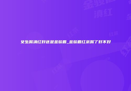 女生喝滇红好还是金骏眉_金骏眉红茶喝了好不好