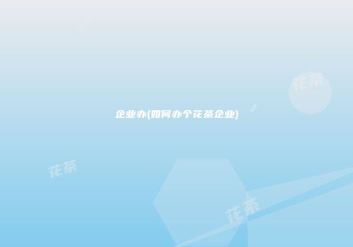 企业办(如何办个花茶企业)