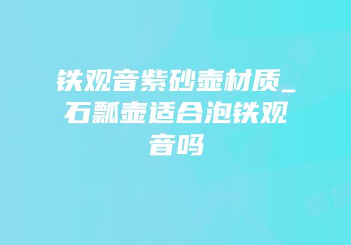 铁观音紫砂壶材质_石瓢壶适合泡铁观音吗