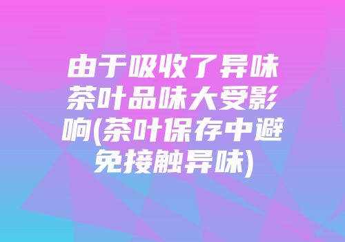 由于吸收了异味茶叶品味大受影响(茶叶保存中避免接触异味)
