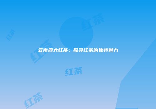 云南四大红茶：探寻红茶的独特魅力