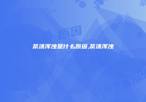 茶汤浑浊是什么原因,茶汤浑浊