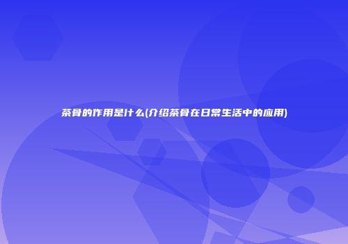 茶骨的作用是什么(介绍茶骨在日常生活中的应用)