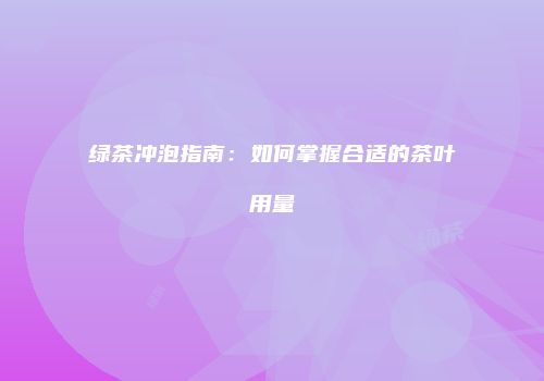 绿茶冲泡指南：如何掌握合适的茶叶用量