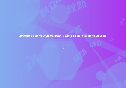 皎然创立茶道之名的原因「创立日本正宗茶道的人是」