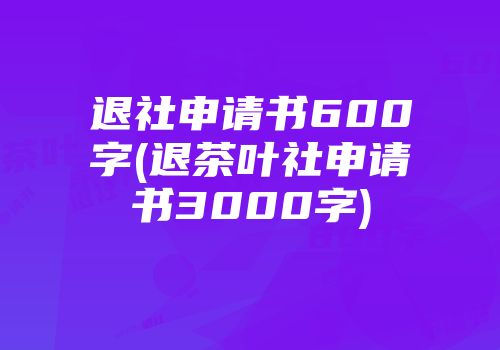 退社申请书600字(退茶叶社申请书3000字)