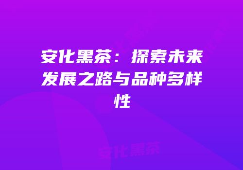 安化黑茶：探索未来发展之路与品种多样性