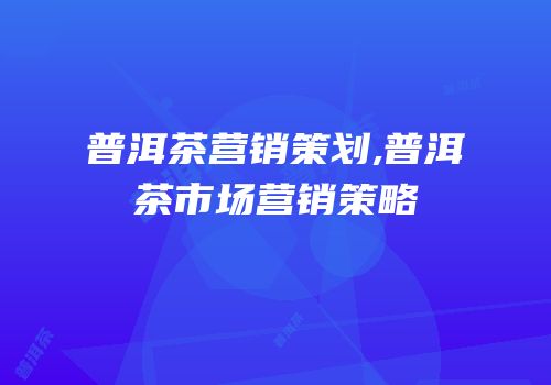 普洱茶营销策划,普洱茶市场营销策略