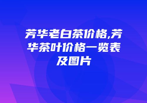 芳华老白茶价格,芳华茶叶价格一览表及图片