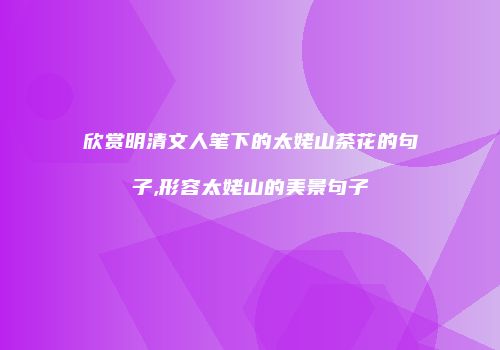 欣赏明清文人笔下的太姥山茶花的句子,形容太姥山的美景句子
