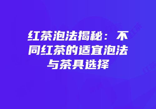 红茶泡法揭秘：不同红茶的适宜泡法与茶具选择