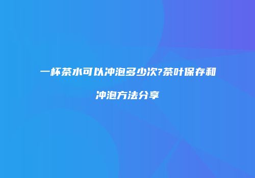 一杯茶水可以冲泡多少次?茶叶保存和冲泡方法分享