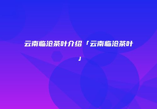 云南临沧茶叶介绍「云南临沧茶叶」