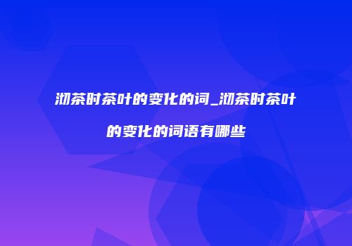 沏茶时茶叶的变化的词_沏茶时茶叶的变化的词语有哪些