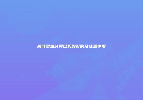 茶叶浸泡时间过长的影响及注意事项