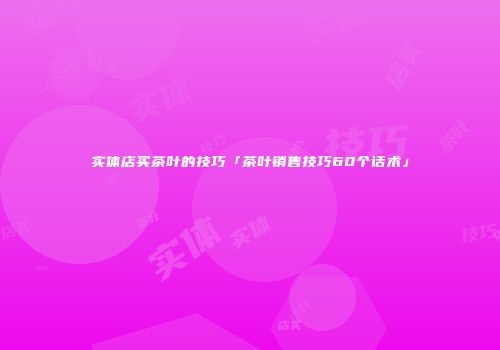 实体店买茶叶的技巧「茶叶销售技巧60个话术」