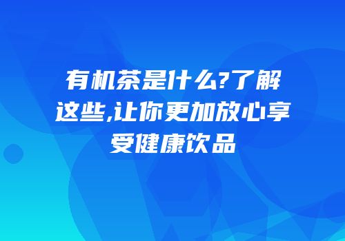 有机茶是什么?了解这些,让你更加放心享受健康饮品