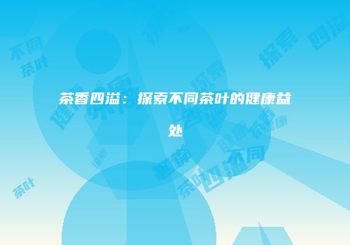 茶香四溢：探索不同茶叶的健康益处