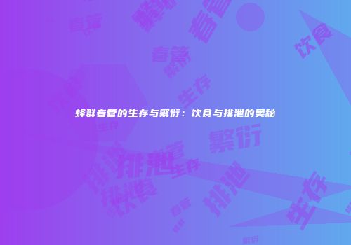 蜂群春管的生存与繁衍：饮食与排泄的奥秘