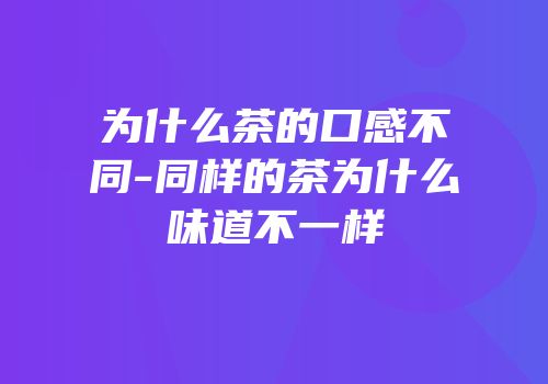 为什么茶的口感不同-同样的茶为什么味道不一样
