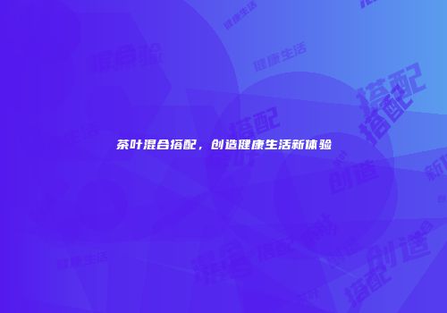 茶叶混合搭配，创造健康生活新体验