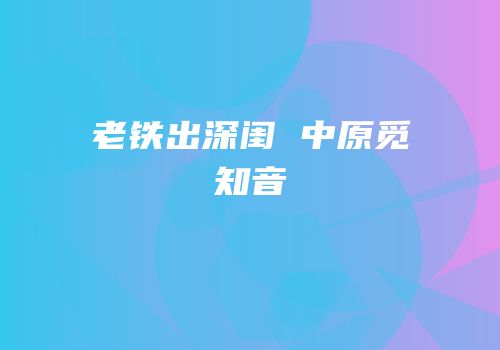 老铁出深闺 中原觅知音